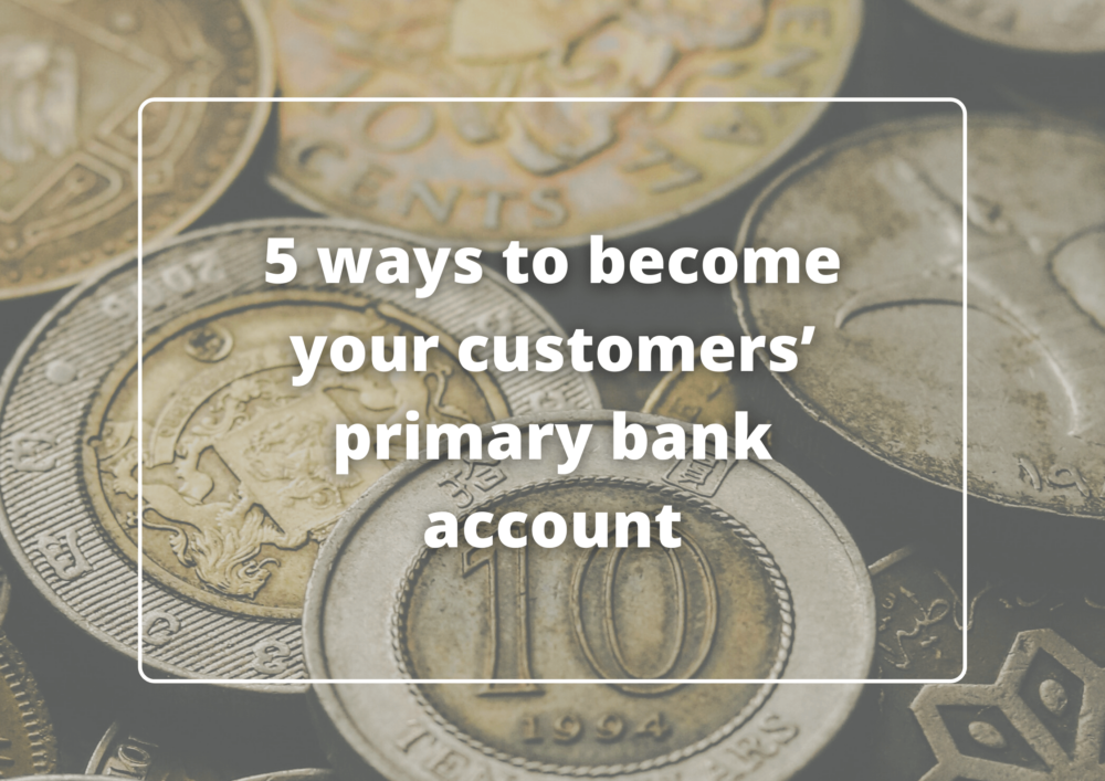 5 ways to become your customers’ primary bank account